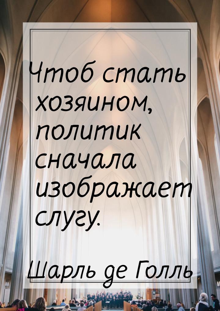 Чтоб стать хозяином, политик сначала изображает слугу.