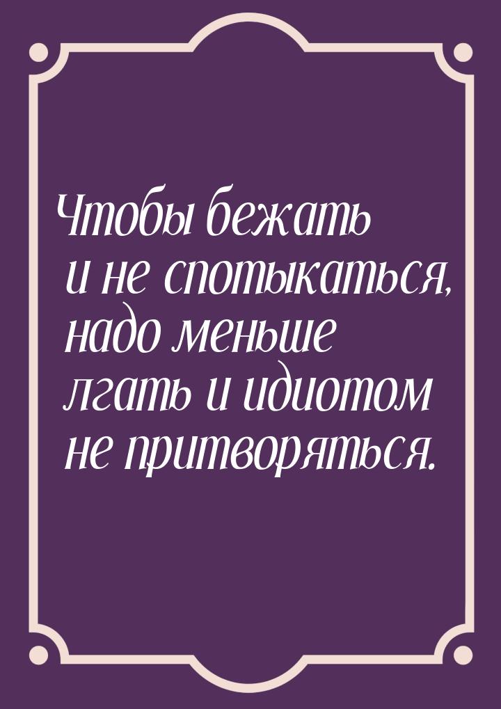 Чтобы бежать и не спотыкаться, надо меньше лгать и идиотом не притворяться.