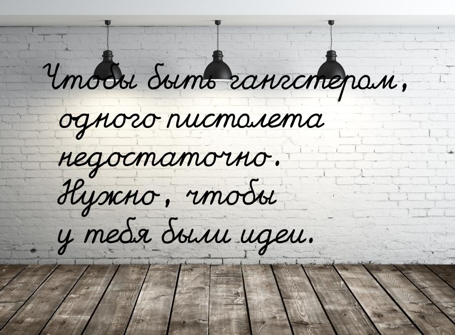 Чтобы быть гангстером, одного пистолета недостаточно. Нужно, чтобы у тебя были идеи.