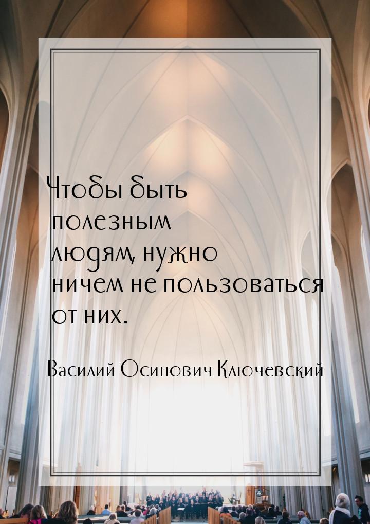 Чтобы быть полезным людям, нужно ничем не пользоваться от них.