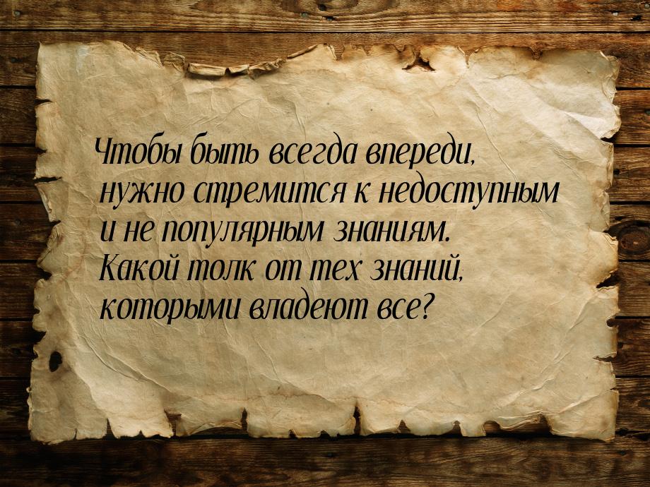 Чтобы быть всегда впереди, нужно стремится к недоступным и не популярным знаниям. Какой то