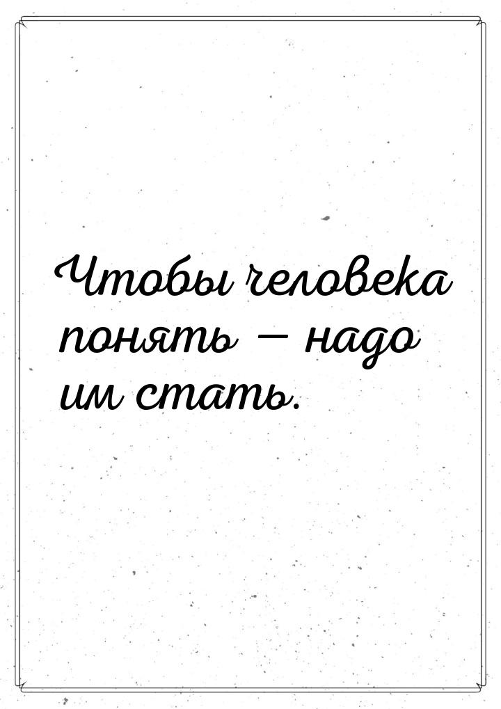 Чтобы человека понять — надо им стать.