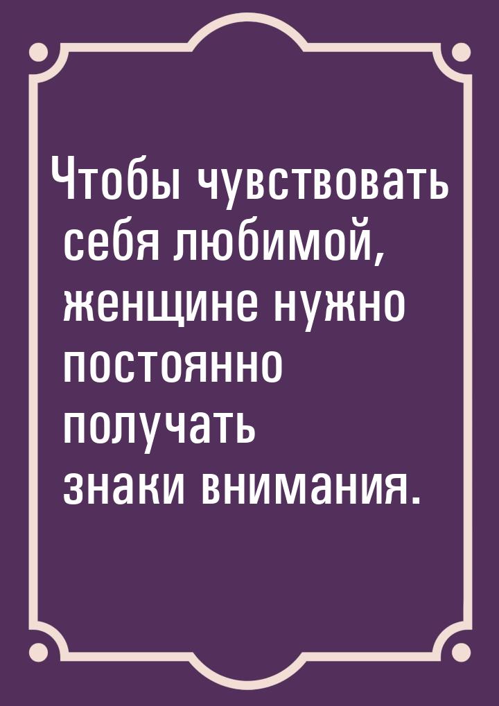 Чтобы чувствовать себя любимой, женщине нужно постоянно получать знаки внимания.