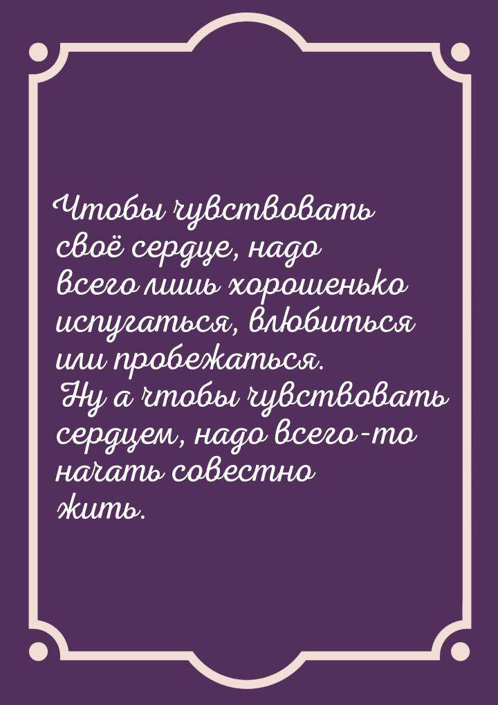 Чтобы чувствовать своё сердце, надо всего лишь хорошенько испугаться, влюбиться или пробеж