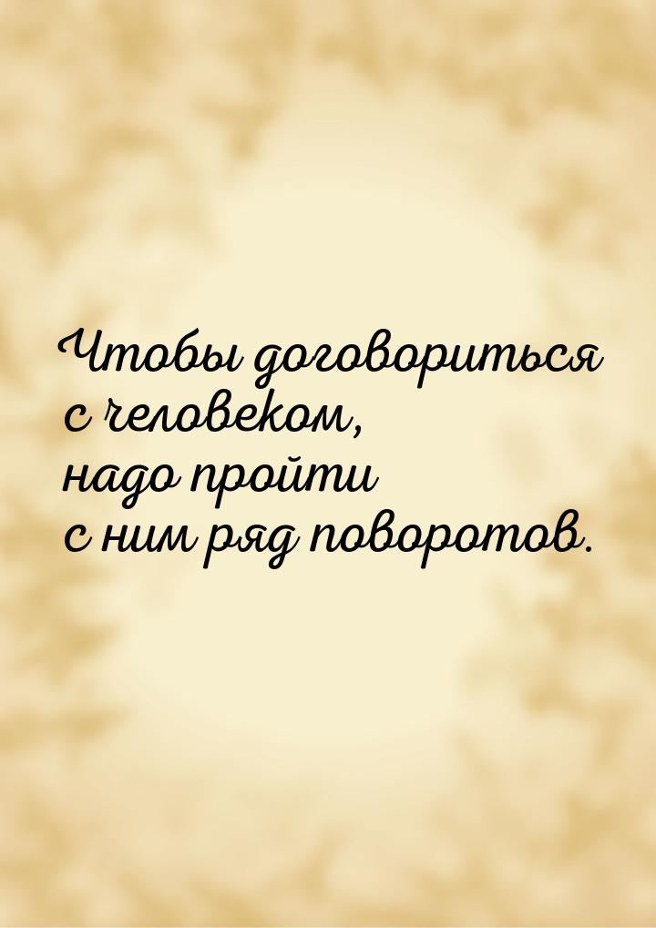 Чтобы договориться с человеком, надо пройти с ним ряд поворотов.