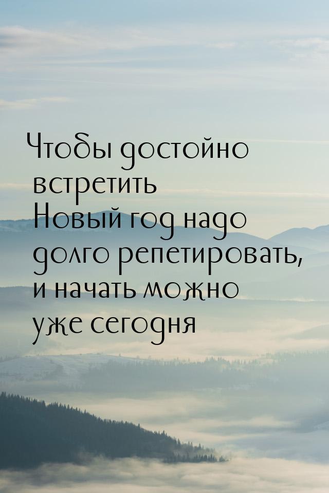 Чтобы достойно встретить Новый год надо долго репетировать, и начать можно уже сегодня …