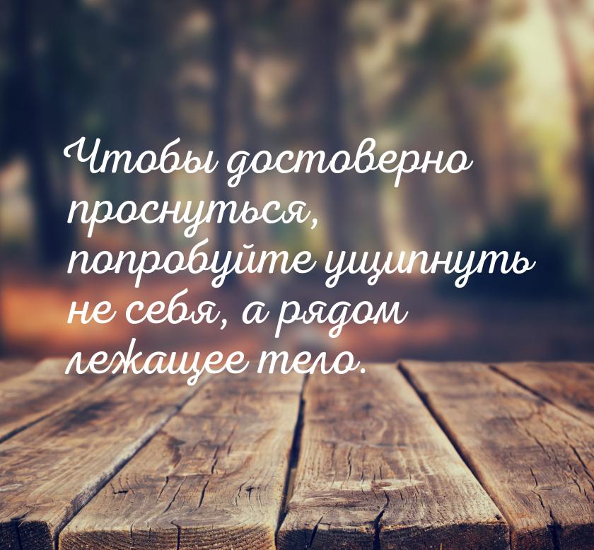 Чтобы достоверно проснуться, попробуйте ущипнуть не себя, а рядом лежащее тело.