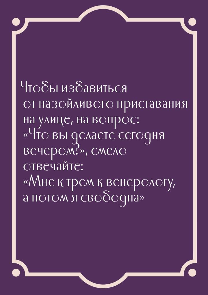 Чтобы избавиться от назойливого приставания на улице, на вопрос: «Что вы делаете сегодня в