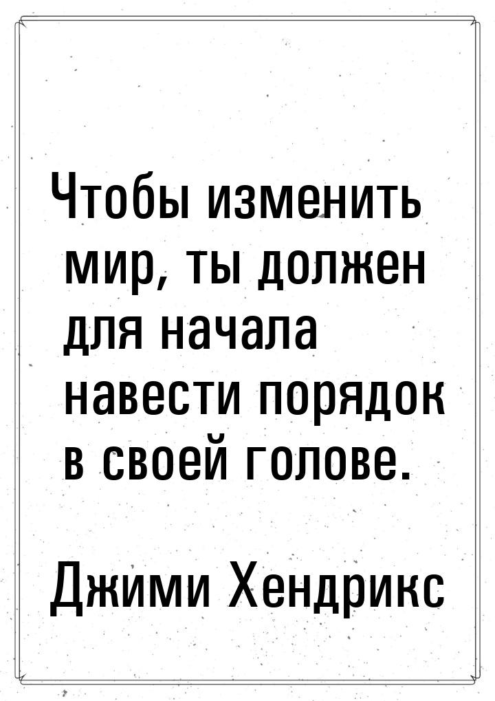 Чтобы изменить мир, ты должен для начала навести порядок в своей голове.