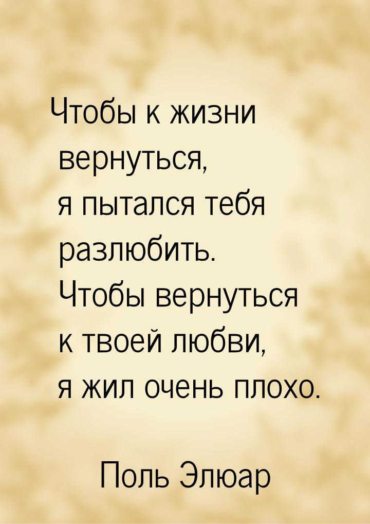 Чтобы  к жизни  вернуться, я пытался тебя разлюбить. Чтобы вернуться к твоей любви, я жил 