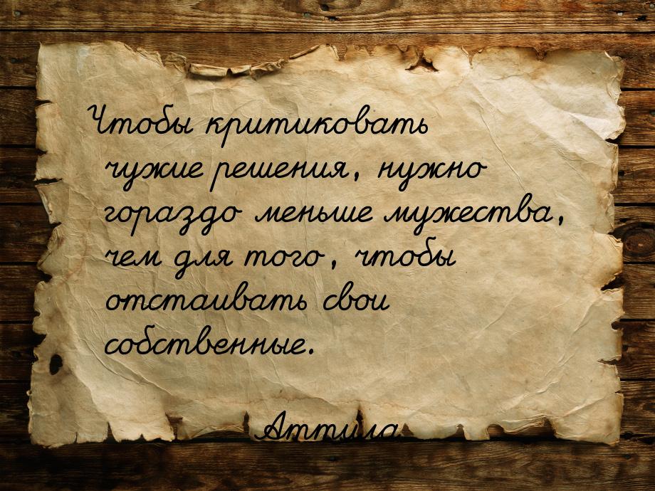 Чтобы критиковать чужие решения, нужно гораздо меньше мужества, чем для того, чтобы отстаи