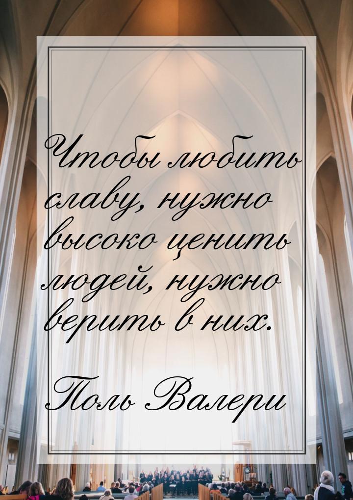 Чтобы любить славу, нужно высоко ценить людей, нужно верить в них.