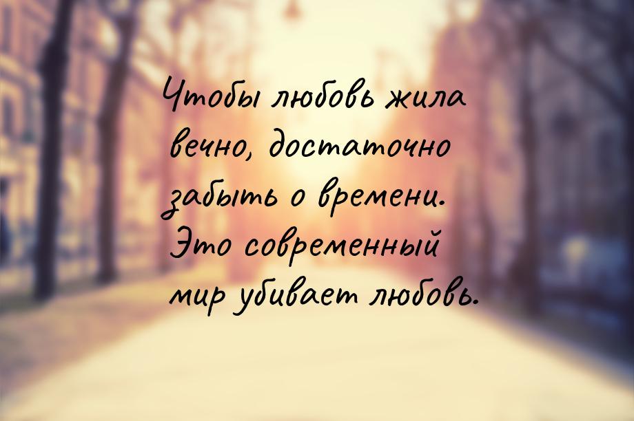 Чтобы любовь жила вечно, достаточно забыть о времени. Это современный мир убивает любовь.