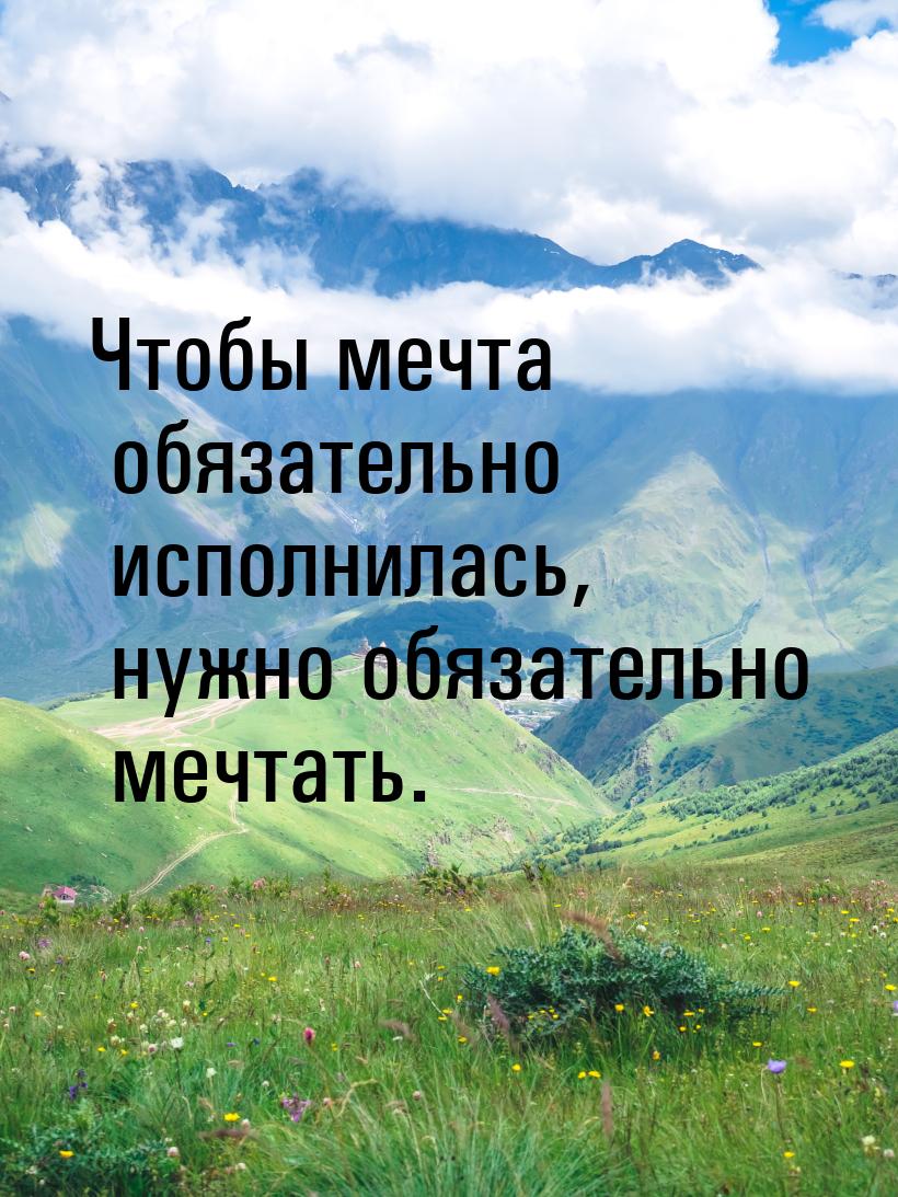 Чтобы мечта обязательно исполнилась, нужно обязательно мечтать.