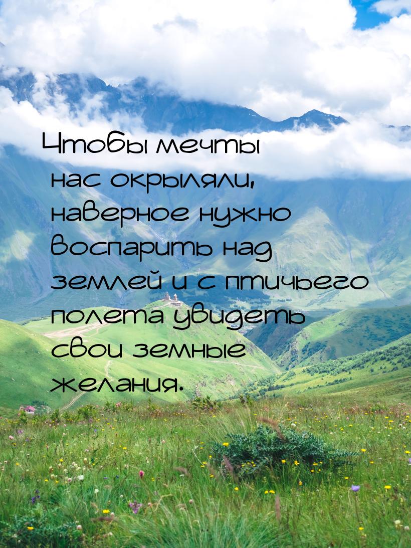 Чтобы мечты нас окрыляли, наверное нужно воспарить над землей и с птичьего полета увидеть 