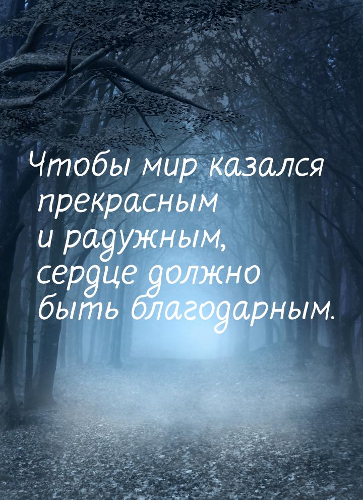 Чтобы мир казался прекрасным и радужным, сердце должно быть благодарным.