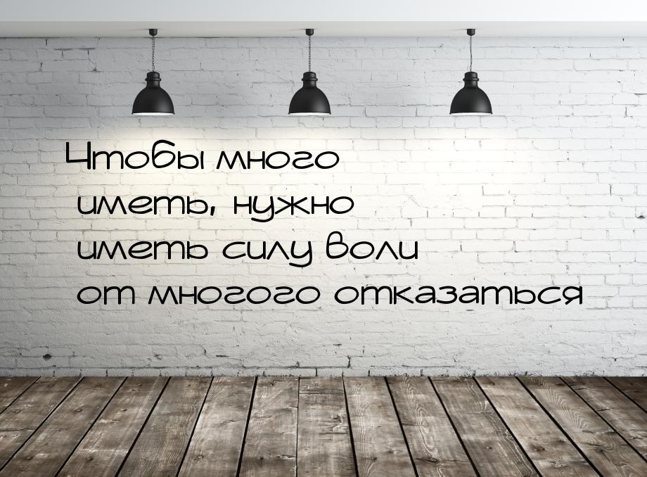 Чтобы много иметь, нужно иметь силу воли от многого отказаться