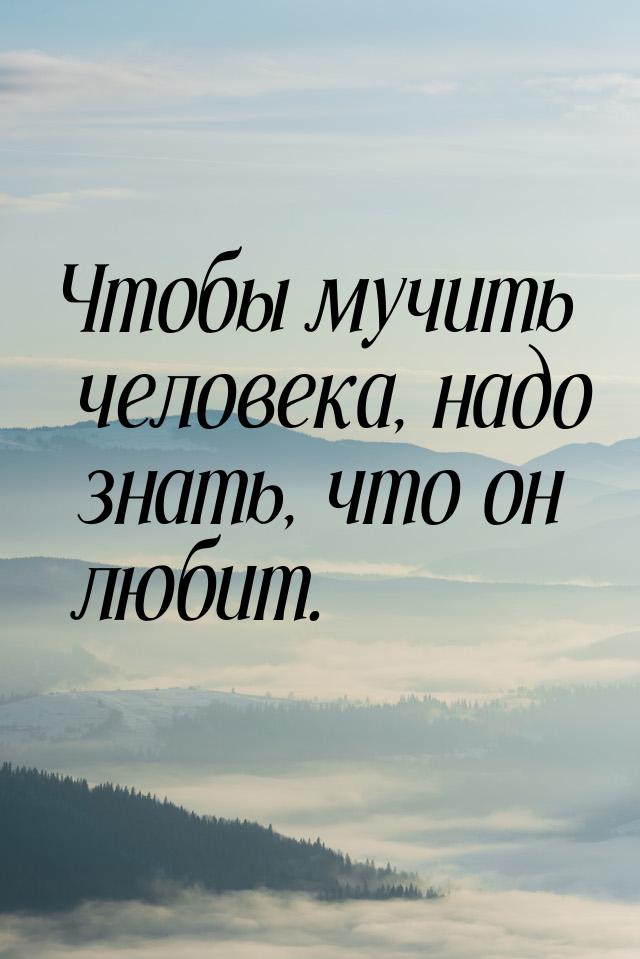 Чтобы мучить человека, надо знать, что он любит.