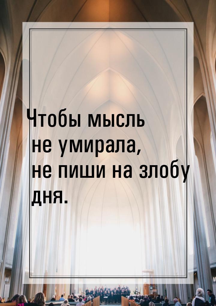 Чтобы мысль не умирала, не пиши на злобу дня.