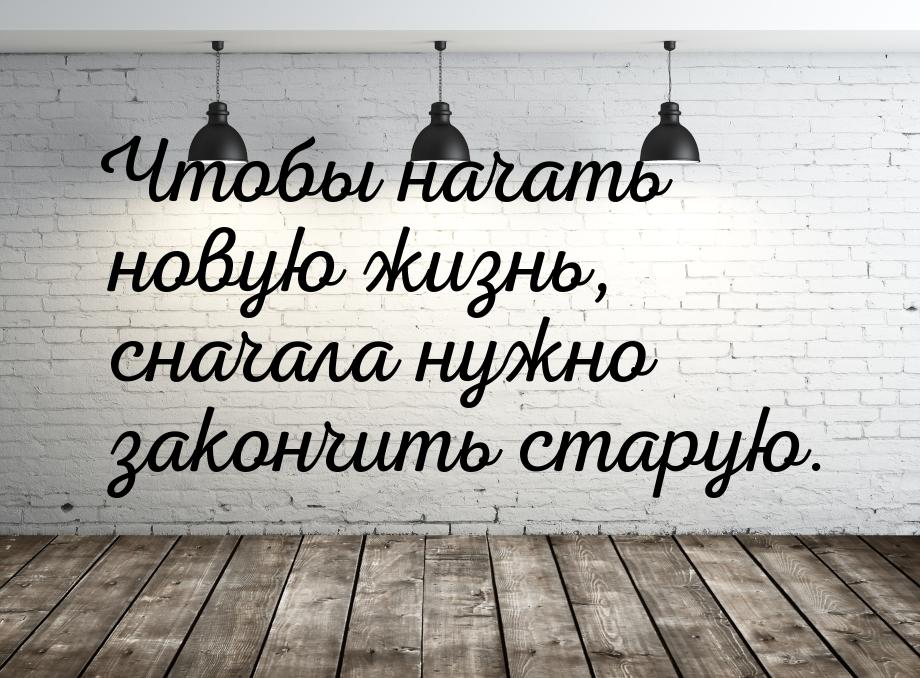 Чтобы начать новую жизнь, сначала нужно закончить старую.