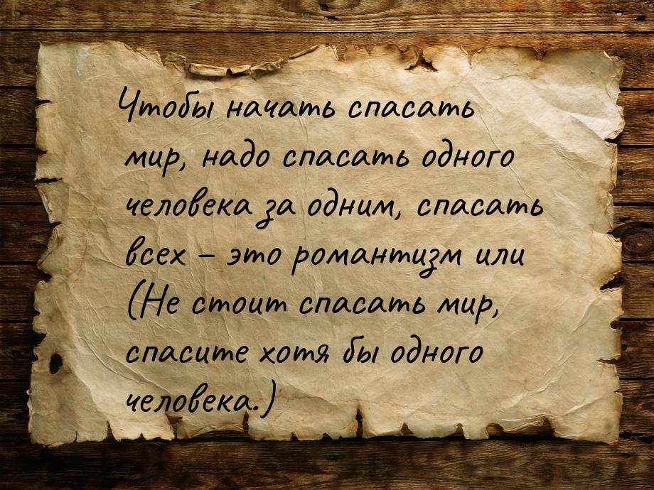 Чтобы начать спасать мир, надо спасать одного человека за одним, спасать всех – это романт