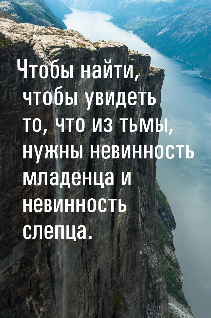 Чтобы найти, чтобы увидеть то, что из тьмы, нужны невинность младенца и невинность слепца.