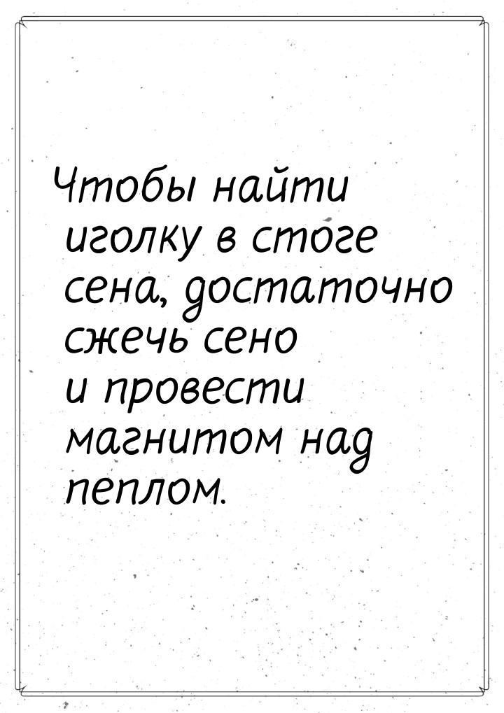 Чтобы найти иголку в стоге сена, достаточно сжечь сено и провести магнитом над пеплом.