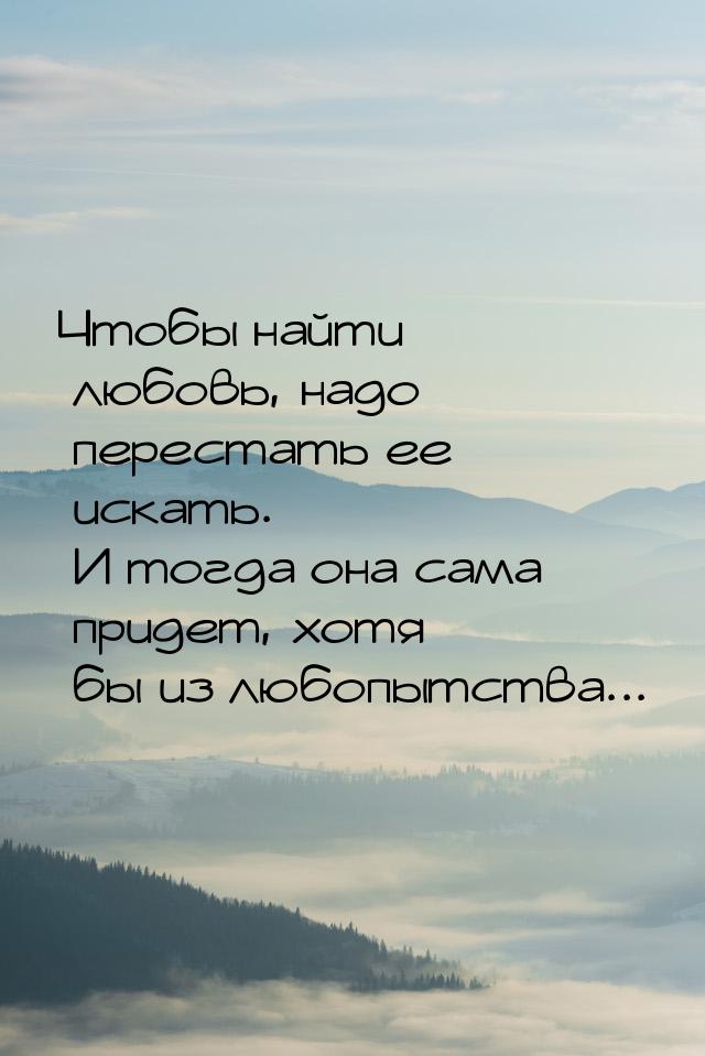 Чтобы найти любовь, надо перестать ее искать. И тогда она сама придет, хотя бы из любопытс