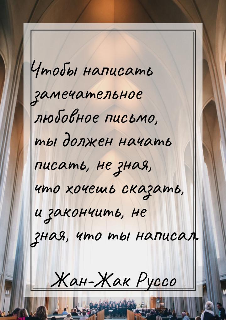 Чтобы написать замечательное любовное письмо, ты должен начать писать, не зная, что хочешь