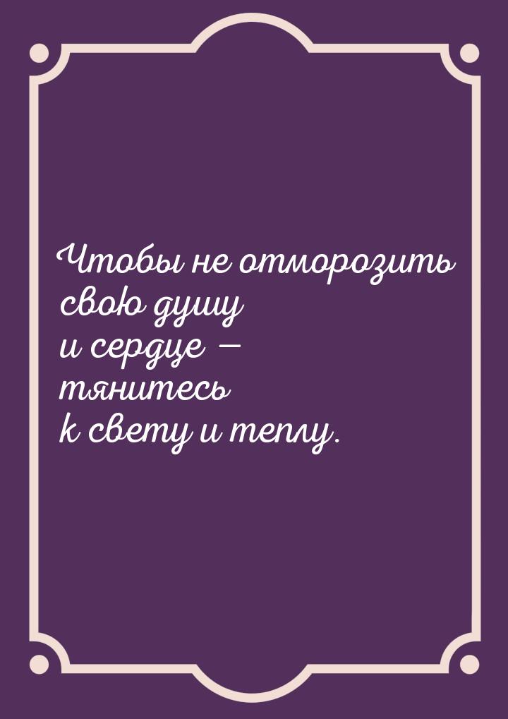 Чтобы не отморозить свою душу и сердце — тянитесь к свету и теплу.