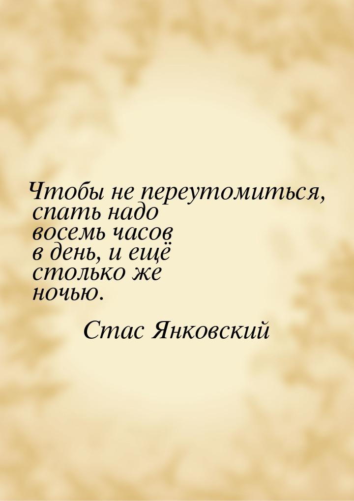 Чтобы не переутомиться, спать надо восемь часов в день, и ещё столько же ночью.