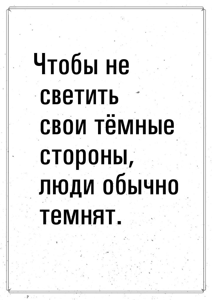 Чтобы не светить свои тёмные стороны, люди обычно темнят.