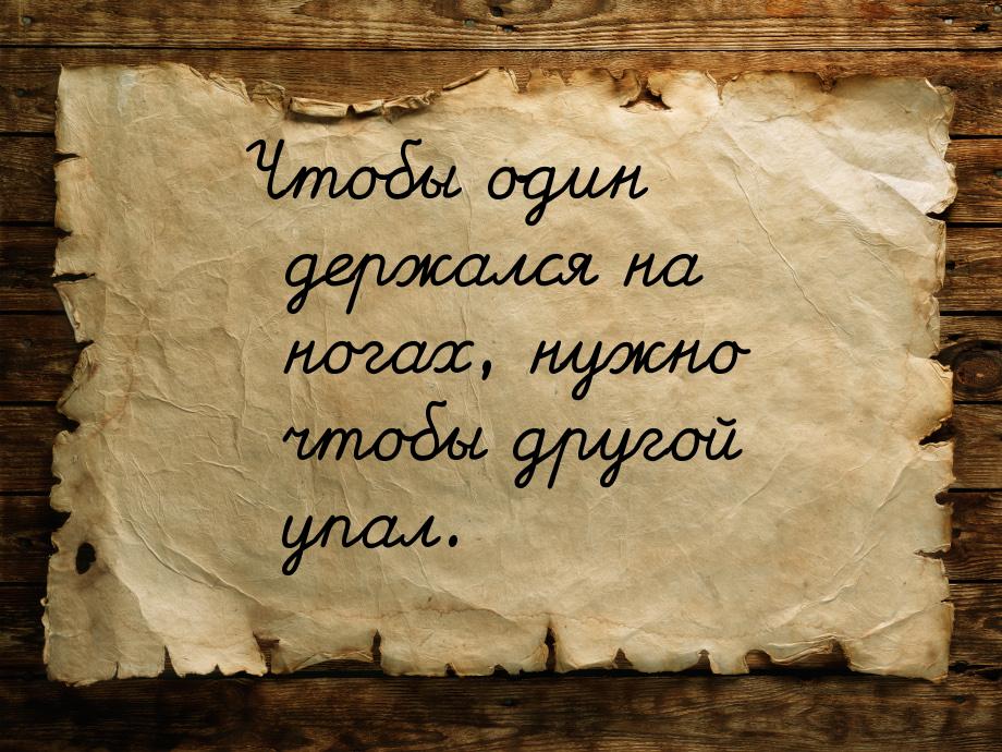 Чтобы один держался на ногах, нужно чтобы другой упал.