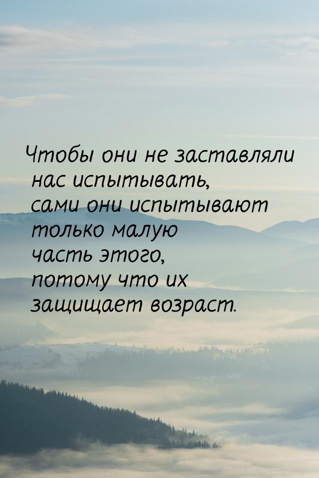 Чтобы они не заставляли нас испытывать, сами они испытывают только малую часть этого, пото