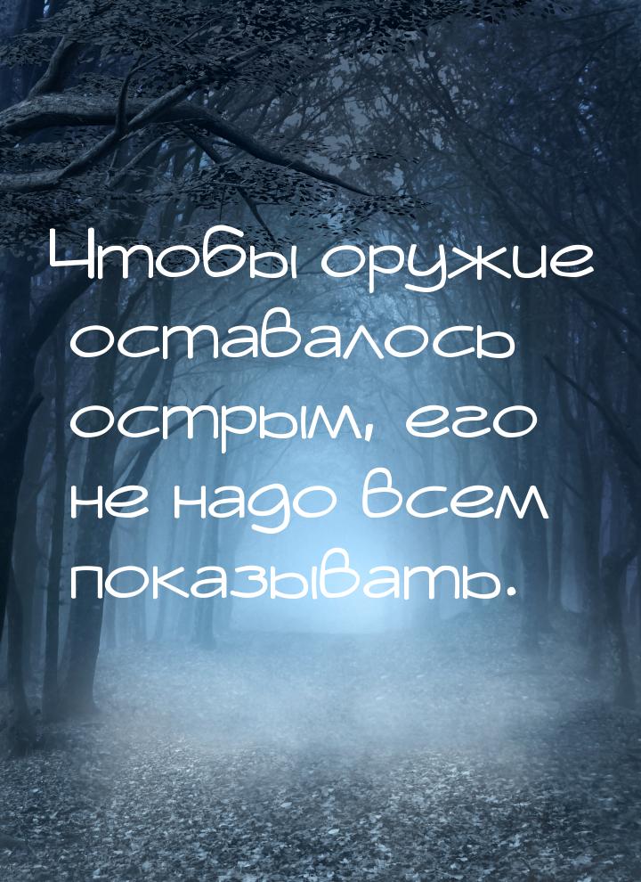 Чтобы оружие оставалось острым, его не надо всем показывать.