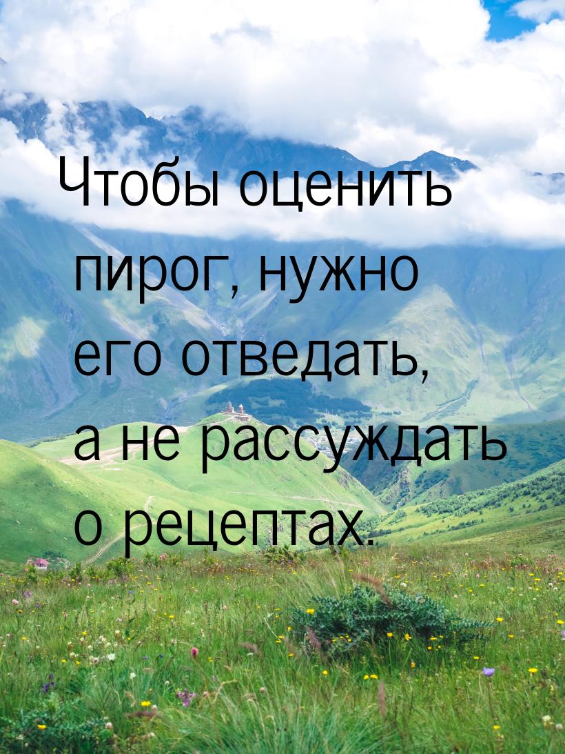 Чтобы оценить пирог, нужно его отведать, а не рассуждать о рецептах.