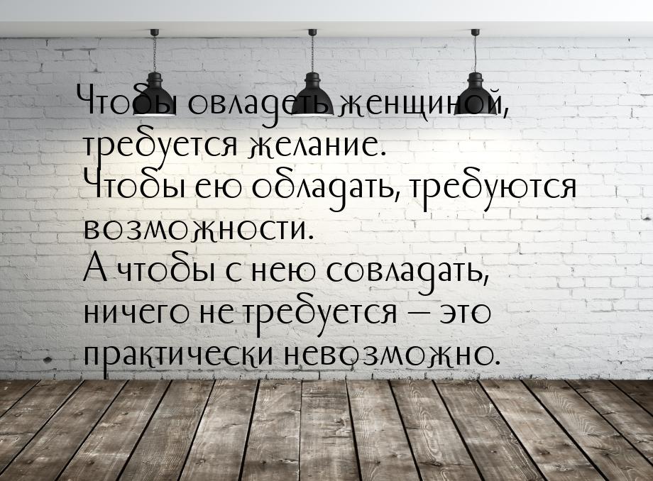 Чтобы овладеть женщиной, требуется желание. Чтобы ею обладать, требуются возможности. А чт