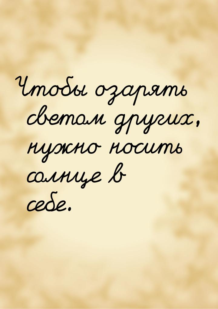 Чтобы озарять светом других, нужно носить солнце в себе.