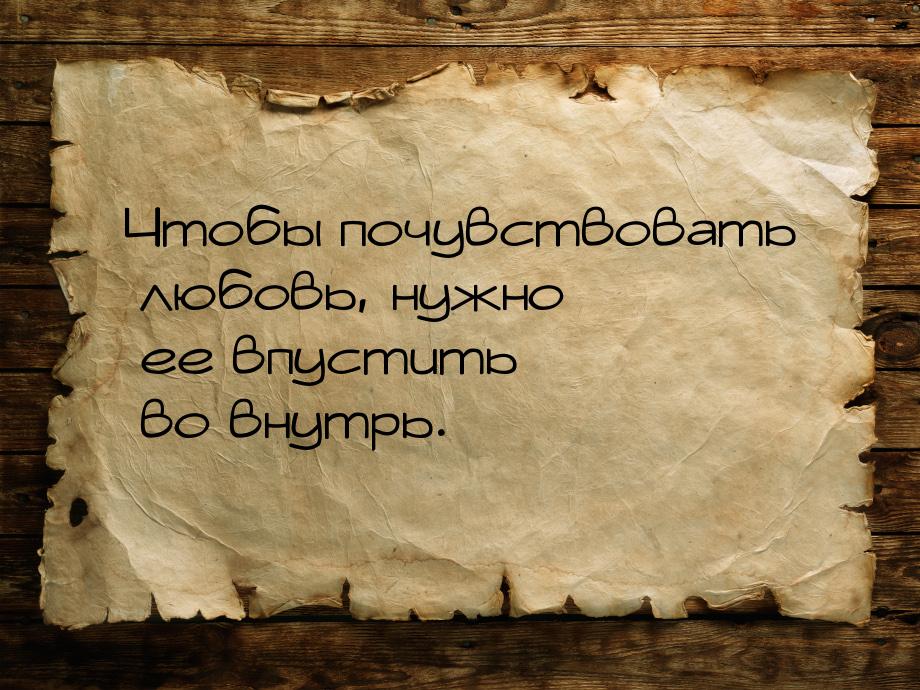 Чтобы почувствовать любовь, нужно ее впустить во внутрь.