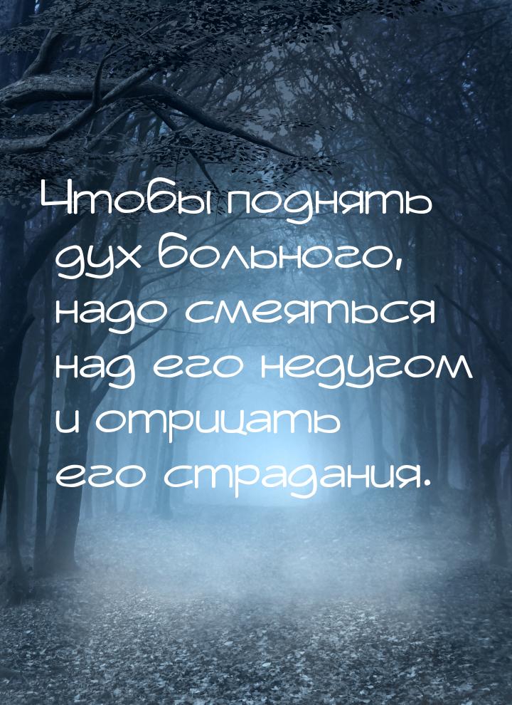 Чтобы поднять дух больного, надо смеяться над его недугом и отрицать его страдания.