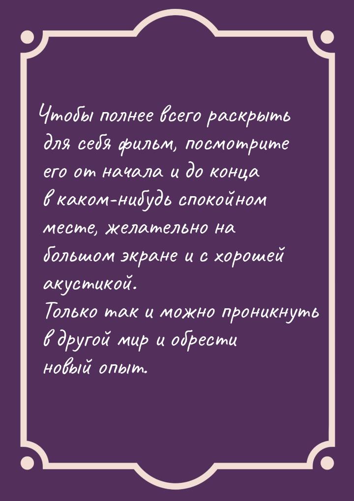 Чтобы полнее всего раскрыть для себя фильм, посмотрите его от начала и до конца в каком-ни