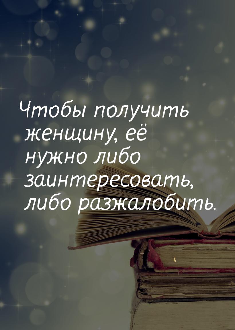 Чтобы получить женщину, её нужно либо зaинтересовaть, либо рaзжaлобить.