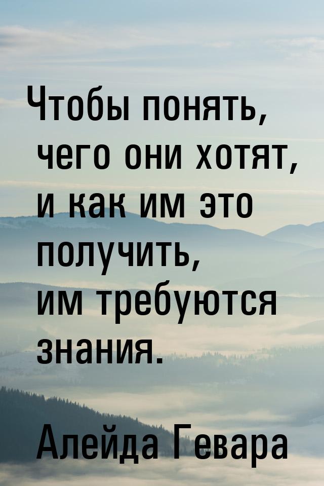 Чтобы понять, чего они хотят, и как им это получить, им требуются знания.