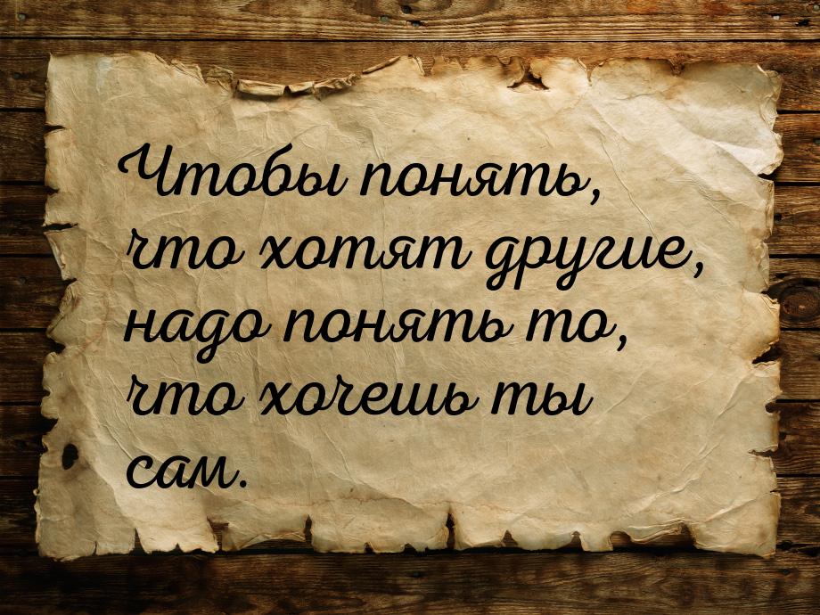 Чтобы понять, что хотят другие, надо понять то, что хочешь ты сам.