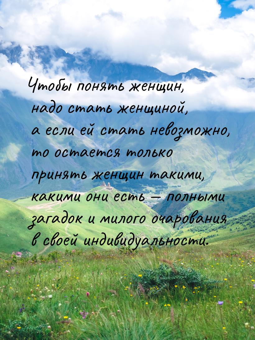 Чтобы понять женщин, надо стать женщиной, а если ей стать невозможно, то остается только п