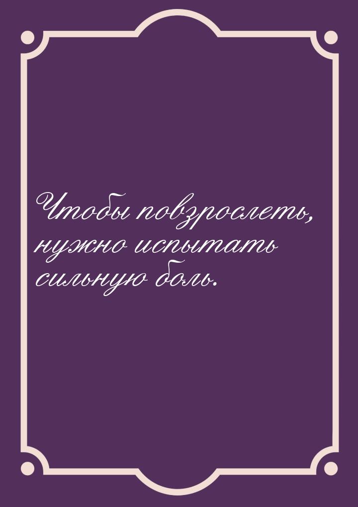 Чтобы повзрослеть, нужно испытать сильную боль.