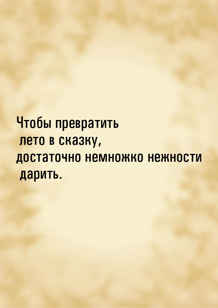 Чтобы превратить лето в сказку, достаточно немножко нежности дарить.