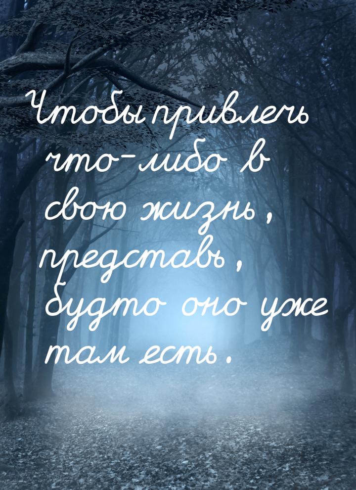 Чтобы привлечь что-либо в свою жизнь, представь, будто оно уже там есть.