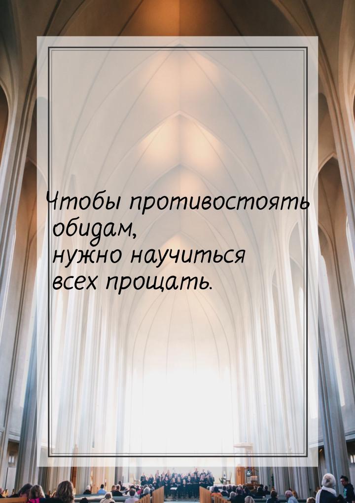 Чтобы противостоять обидам, нужно научиться всех прощать.