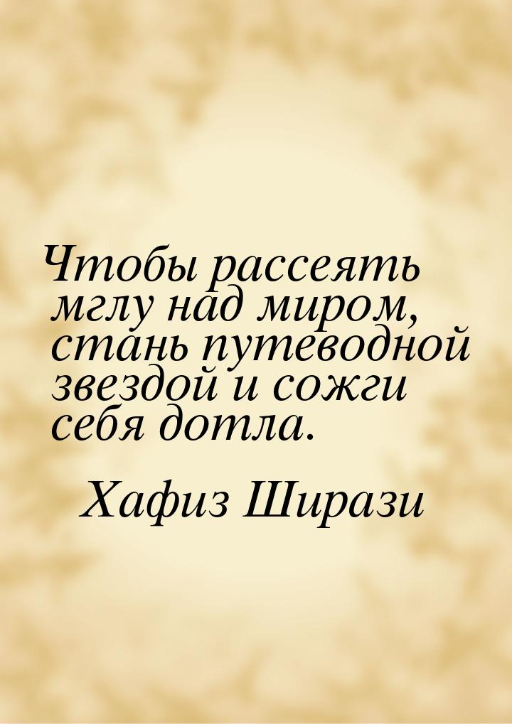 Чтобы рассеять мглу над миром, стань путеводной звездой и сожги себя дотла.